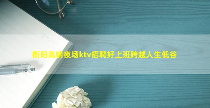 衡阳高端夜场ktv招聘好上班跨越人生低谷